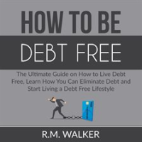 How_to_Be_Debt_Free__The_Ultimate_Guide_on_How_to_Live_Debt_Free__Learn_How_You_Can_Eliminate_Deb